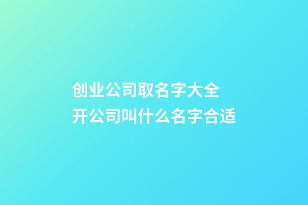 创业公司取名字大全 开公司叫什么名字合适-第1张-公司起名-玄机派